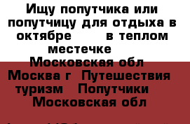 Ищу попутчика или попутчицу для отдыха в октябре 2017, в теплом местечке... - Московская обл., Москва г. Путешествия, туризм » Попутчики   . Московская обл.